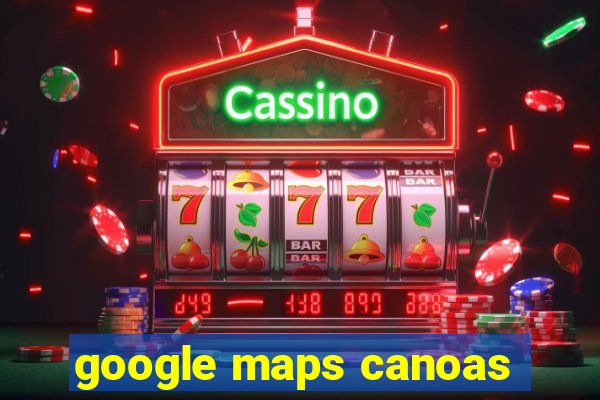 google maps canoas