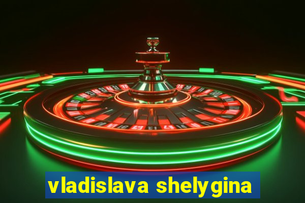 vladislava shelygina