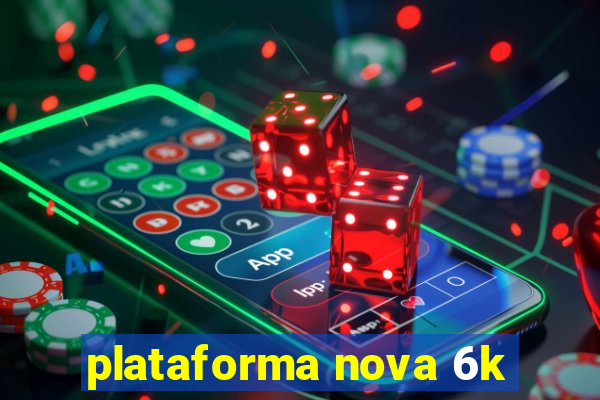 plataforma nova 6k