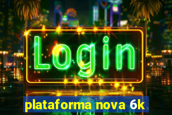 plataforma nova 6k