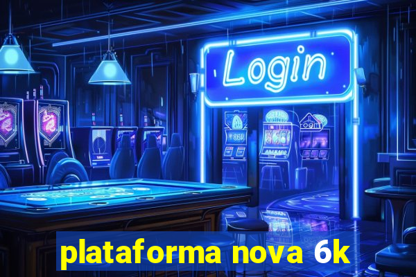 plataforma nova 6k