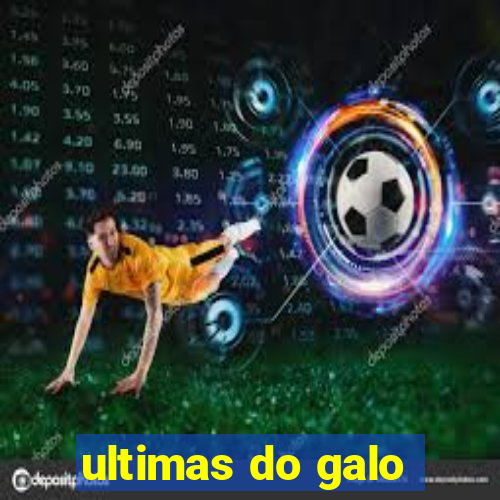 ultimas do galo