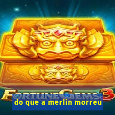 do que a merlin morreu