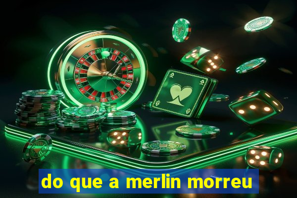 do que a merlin morreu