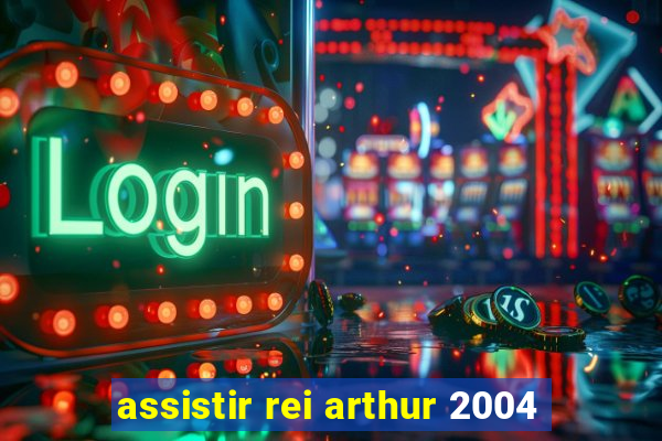 assistir rei arthur 2004