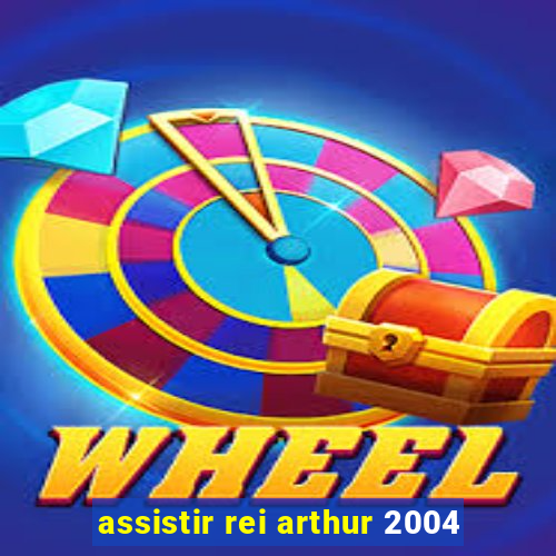 assistir rei arthur 2004