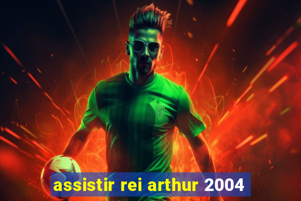 assistir rei arthur 2004