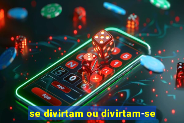 se divirtam ou divirtam-se