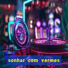 sonhar com vermes jogo do bicho