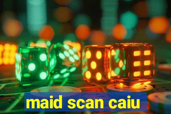 maid scan caiu