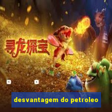 desvantagem do petroleo