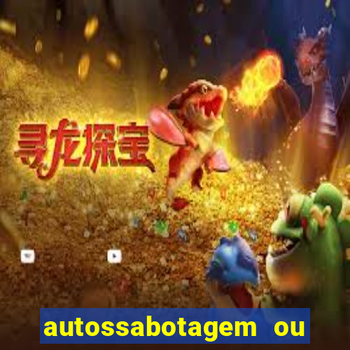 autossabotagem ou auto sabotagem