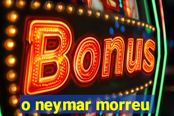 o neymar morreu