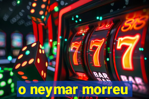 o neymar morreu