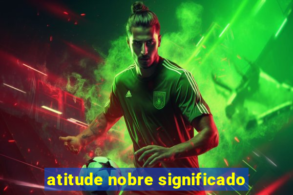 atitude nobre significado