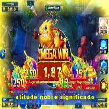 atitude nobre significado