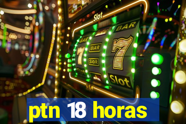 ptn 18 horas