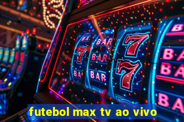 futebol max tv ao vivo