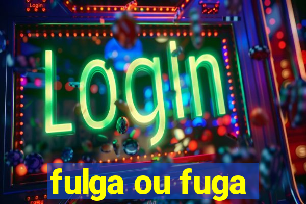 fulga ou fuga