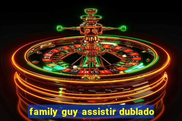 family guy assistir dublado