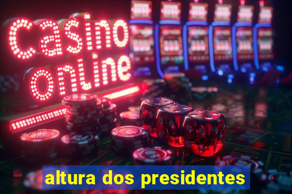 altura dos presidentes