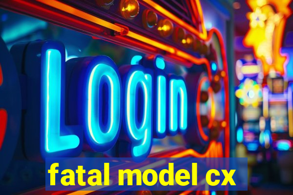 fatal model cx