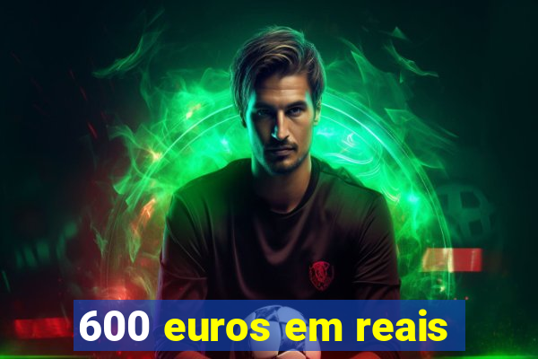 600 euros em reais