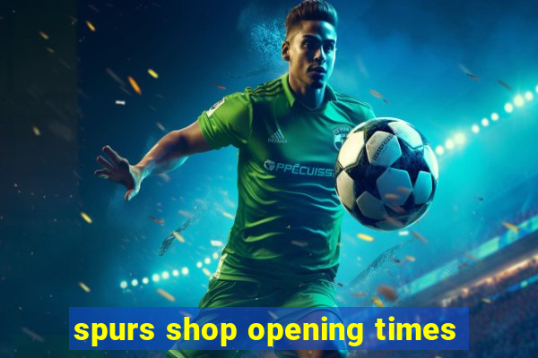 spurs shop opening times